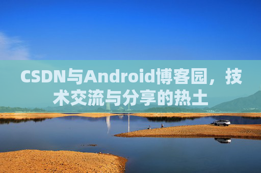 CSDN与Android博客园,技术交流与分享的热土