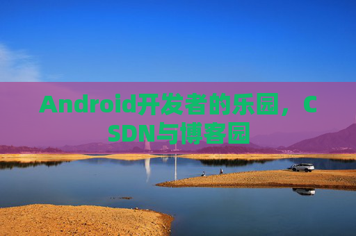 Android开发者的乐园,CSDN与博客园